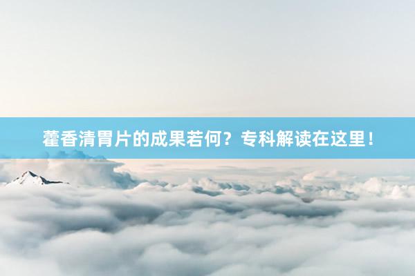 藿香清胃片的成果若何？专科解读在这里！