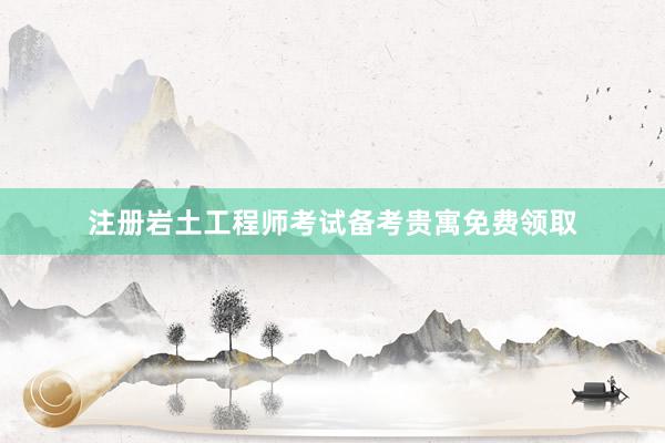 注册岩土工程师考试备考贵寓免费领取