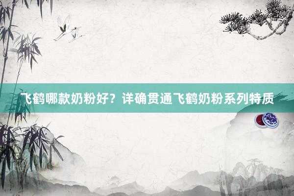 飞鹤哪款奶粉好？详确贯通飞鹤奶粉系列特质