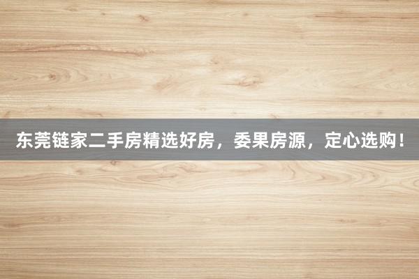 东莞链家二手房精选好房，委果房源，定心选购！