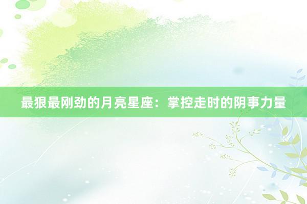 最狠最刚劲的月亮星座：掌控走时的阴事力量